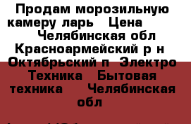 Продам морозильную камеру-ларь › Цена ­ 15 000 - Челябинская обл., Красноармейский р-н, Октябрьский п. Электро-Техника » Бытовая техника   . Челябинская обл.